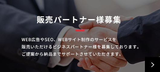 販売パートナー様募集 WEB広告やSEO、WEBサイト制作のサービスを販売いただけるビジネスパートナー様を募集しております。ご提案から納品までサポートさせていただきます。