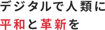 デジタルで人類に平和と革新をもたらす事業体を目指す