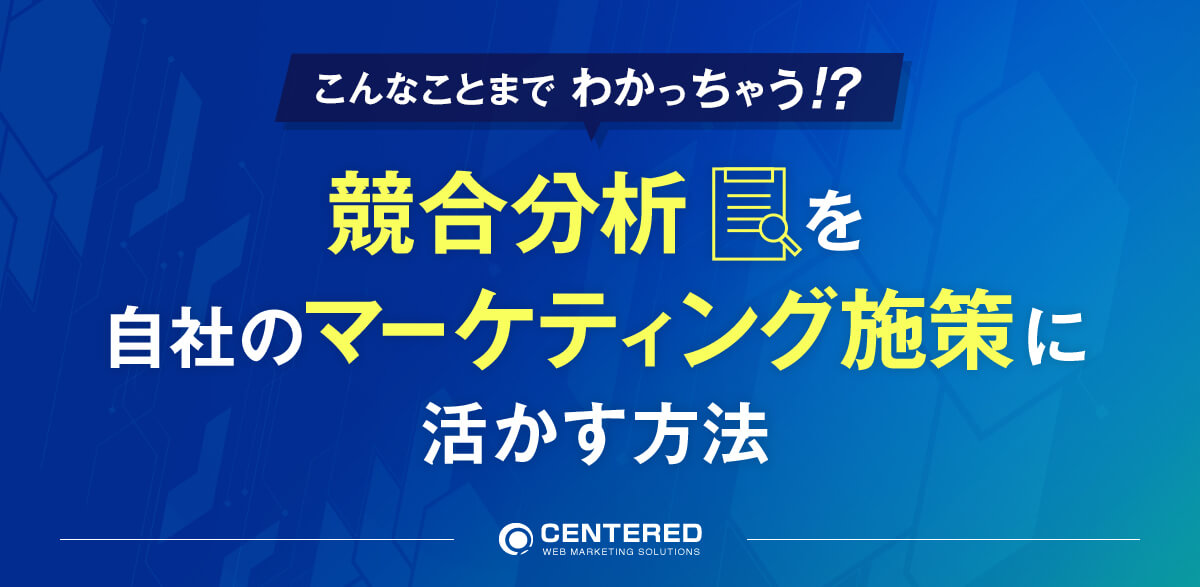 こんなことまでわかっちゃう！？競合分析を自社のマーケティング施策に活かす方法