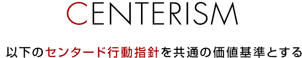 CENTERISM　以下のセンタード行動指針を共通の価値基準とする