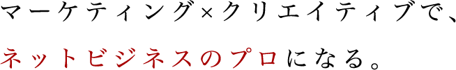 マーケティング×クリエイティブで、ネットビジネスのプロになる。