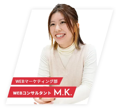 WEBマーケティング部 WEBコンサルタント M.K.