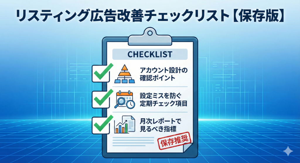 「リスティング広告改善チェックリスト【保存版】」と題されたサムネイル画像。中央のクリップボードには、緑色のチェックマークが入った3つの重要な確認項目がアイコンと共にリストアップされている。上から順に、ピラミッド型の構造図アイコンで「アカウント設計の確認ポイント」、カレンダーと虫眼鏡のアイコンで「設定ミスを防ぐ定期チェック項目」、グラフとレポート用紙のアイコンで「月次レポートで見るべき指標」と記されている。右下には赤色で「保存推奨」のスタンプが押されている。